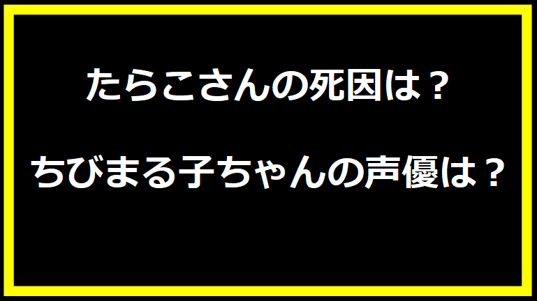 たらこさんの死因は？ちびまる子ちゃんの声優は？