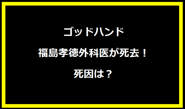 ゴッドハンド福島孝徳外科医が死去！死因は？