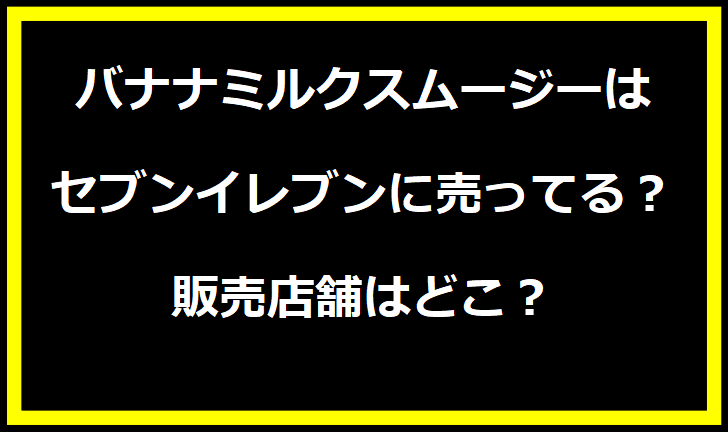 バナナミルクスムージーはセブンイレブンに売ってる？販売店舗はどこ？