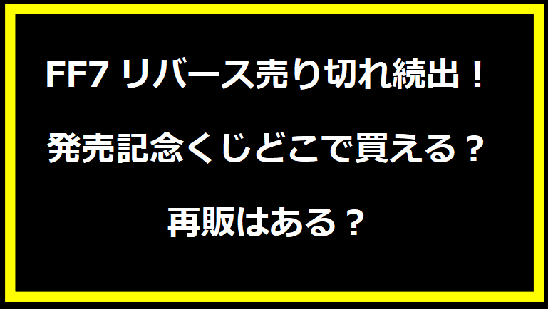 FF7リバース売り切れ続出！発売記念くじどこで買える？再販はある？