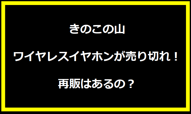 きのこの山ワイヤレスイヤホンが売り切れ！再販はあるの？