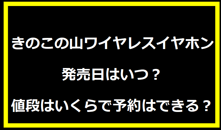 きのこの山ワイヤレスイヤホン発売日はいつ？値段はいくらで予約はできる？