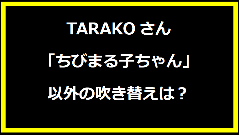 TARAKOさん「ちびまる子ちゃん」以外の吹き替えは？
