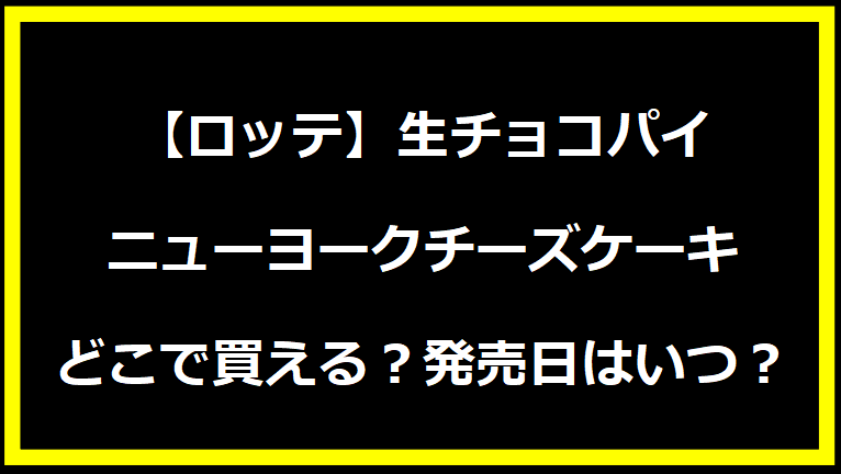 【ロッテ】生チョコパイニューヨークチーズケーキどこで買える？発売日はいつ？