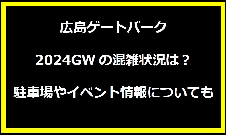 広島ゲートパーク2024GWの混雑状況は？駐車場やイベント情報についても