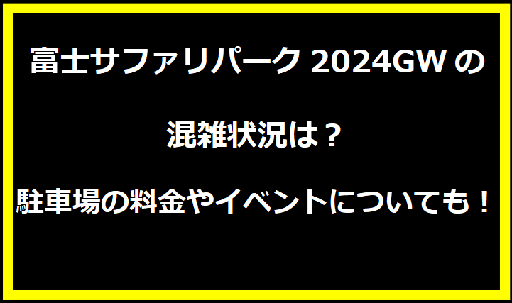 富士サファリパーク2024GWの混雑状況は？駐車場の料金やイベントについても！