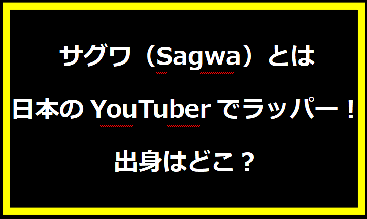 サグワ（Sagwa）とは日本のYouTuberでラッパー！出身はどこ？