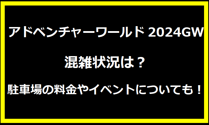 アドベンチャーワールド2024GW混雑状況は？駐車場の料金やイベントについても！