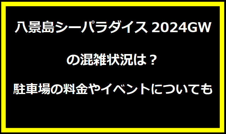 八景島シーパラダイス2024GWの混雑状況は？駐車場の料金やイベントについても！