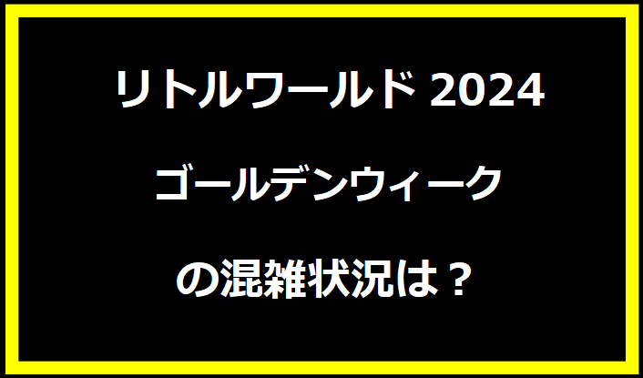 リトルワールド2024GWの混雑状況は？駐車場の料金やイベントについても！