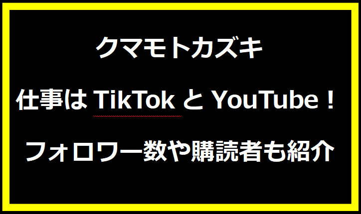 クマモトカズキ 仕事はTikTokとYouTube！フォロワー数や購読者も紹介