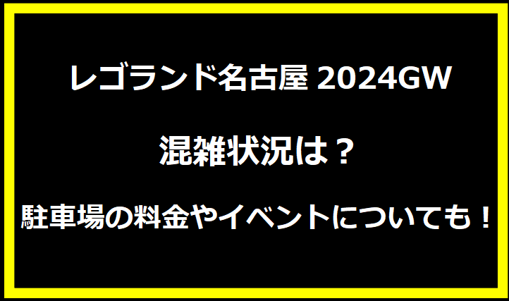 レゴランド名古屋2024GW混雑状況は？駐車場の料金やイベントについても！