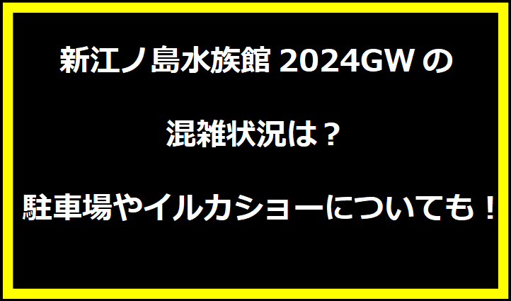 新江ノ島水族館2024GWの混雑状況は？駐車場やイルカショーについても！