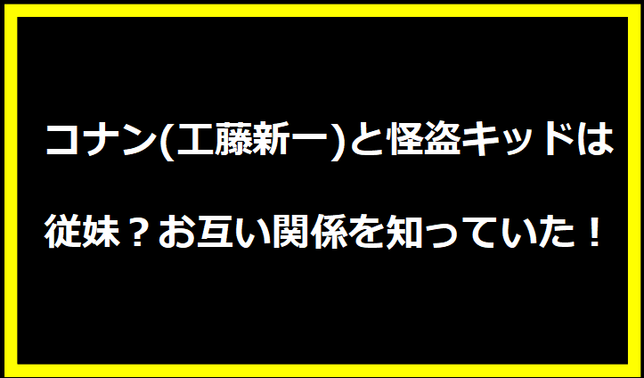 コナン(工藤新一)と怪盗キッドは従妹？お互い関係を知っていた！