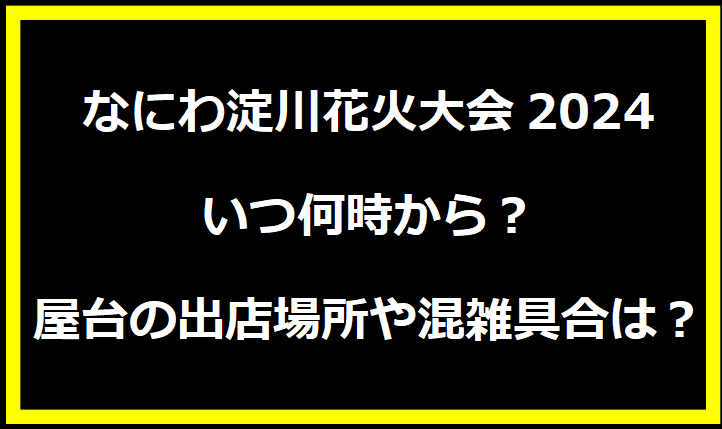 なにわ淀川花火大会2024いつ何時から？屋台の出店場所や混雑具合は？