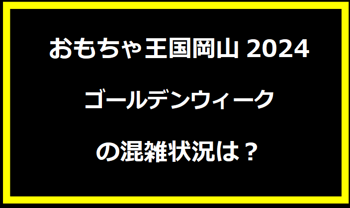 おもちゃ王国岡山2024GWの混雑状況は？駐車場の料金やイベントについても！