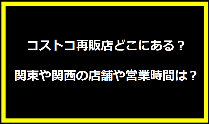 コストコ再販店どこにある？関東や関西の店舗や営業時間は？