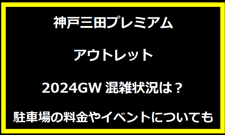 神戸三田プレミアム・アウトレット2024GWの混雑状況は？駐車場の料金やイベントについても！