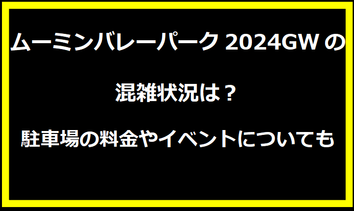 ムーミンバレーパーク2024GWの混雑状況は？駐車場の料金やイベントについても！