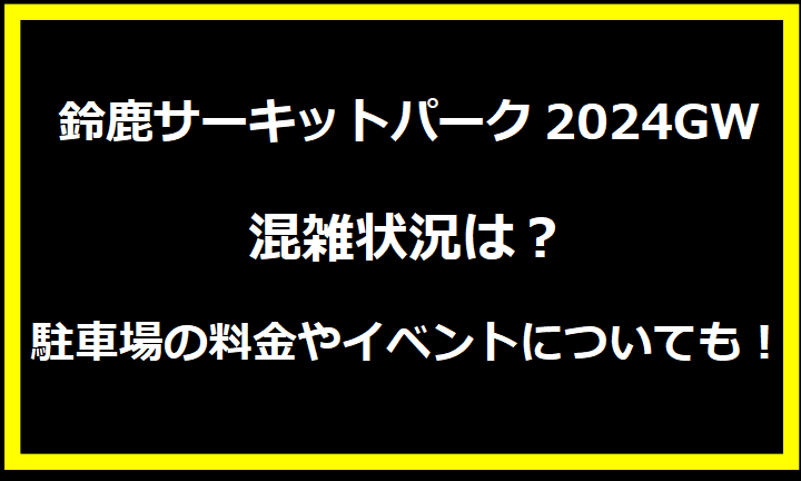 鈴鹿サーキットパーク2024GW混雑状況は？駐車場の料金やイベントについても！