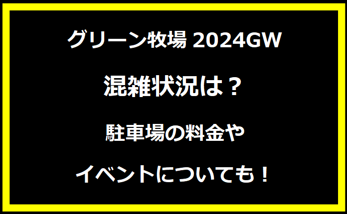 グリーン牧場2024GW混雑状況は？駐車場の料金やイベントについても！