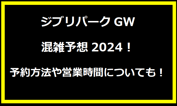 ジブリパークGW混雑予想2024！予約方法や営業時間についても！