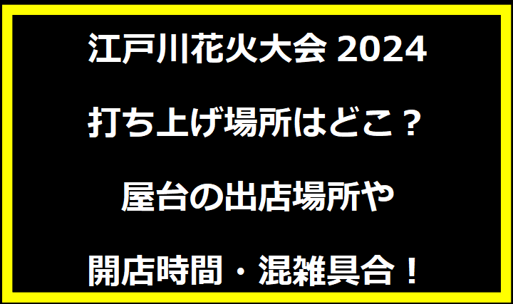 江戸川花火大会2024 打ち上げ場所はどこ？屋台の出店場所や開店時間・混雑具合！