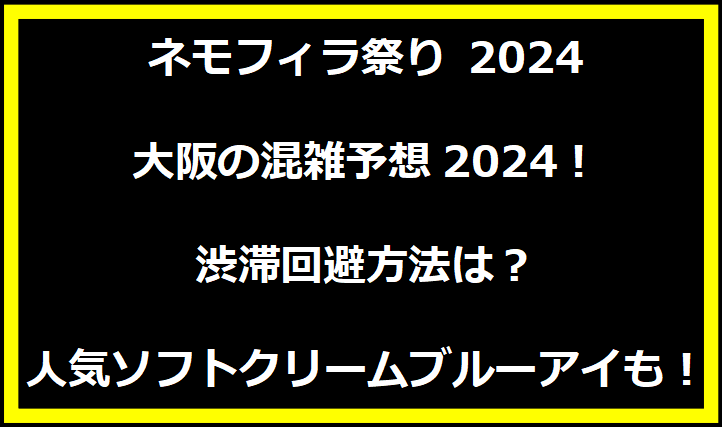 ネモフィラ祭り 2024 大阪の混雑予想2024！渋滞回避方法は？人気ソフトクリームブルーアイも！