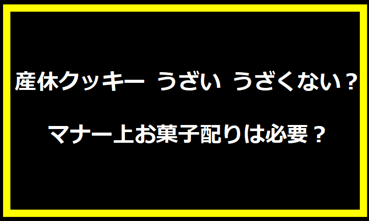 産休クッキー うざい うざくない？マナー上お菓子配りは必要？