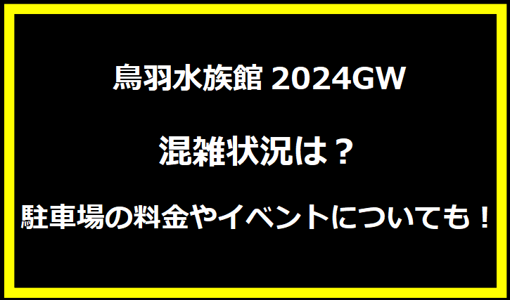 鳥羽水族館2024GW混雑状況は？駐車場の料金やイベントについても！