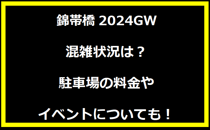 錦帯橋2024GWの混雑状況は？駐車場の料金やイベントについても！