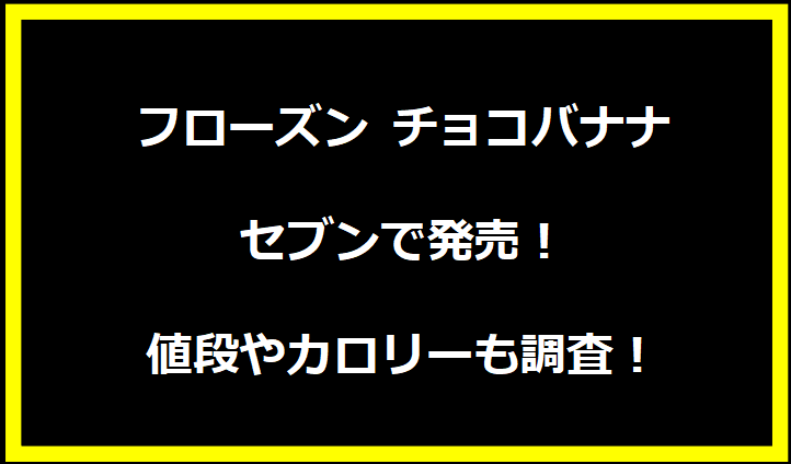 フローズン チョコバナナがセブンで発売！値段やカロリーも調査！