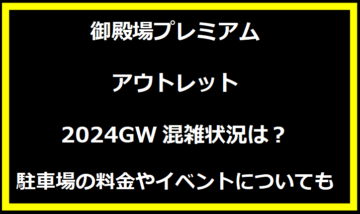 御殿場プレミアム・アウトレット2024GWの混雑状況は？駐車場の料金やイベントについても！