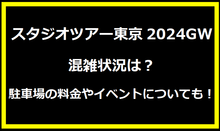 スタジオツアー東京2024GW混雑状況は？駐車場の料金やイベントについても！