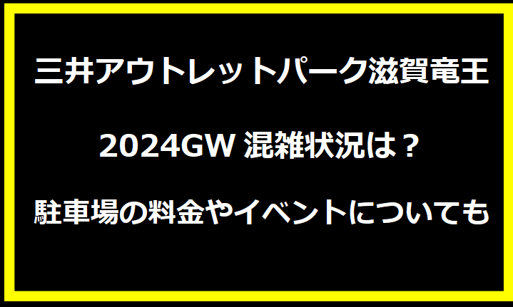 三井アウトレットパーク滋賀竜王2024GWの混雑状況は？駐車場の料金やイベントについても！