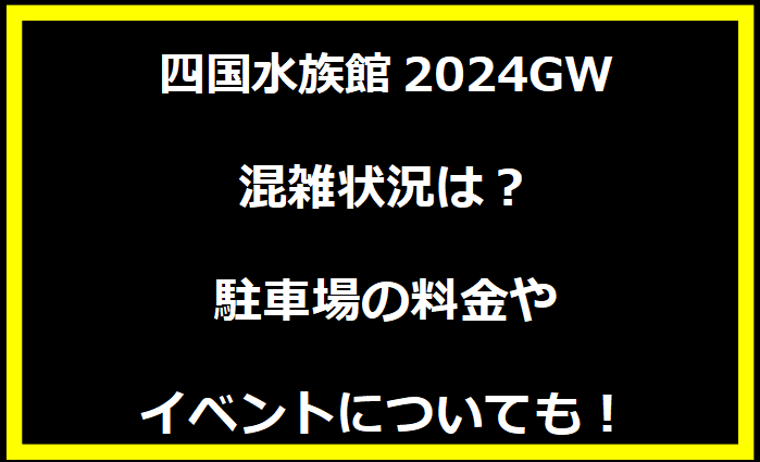 四国水族館2024GW混雑状況は？駐車場の料金やイベントについても！