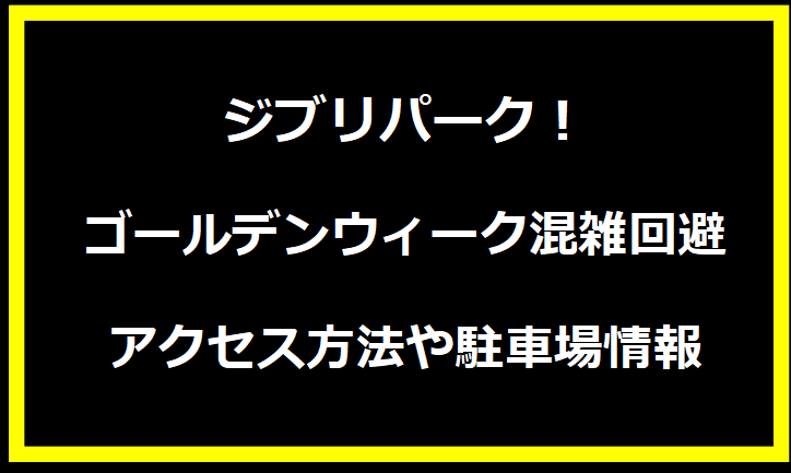 ジブリパーク！ゴールデンウィーク混雑回避とアクセス方法や駐車場情報