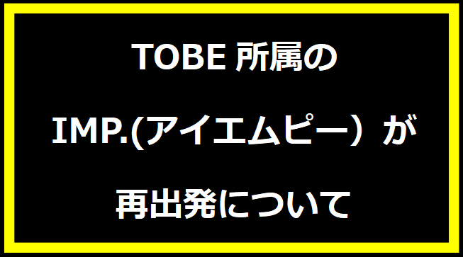 TOBE所属のIMP.(アイエムピー）が再出発について