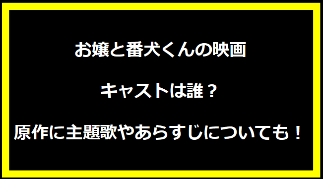 お嬢と番犬くんの映画キャストは誰？原作に主題歌やあらすじについても！