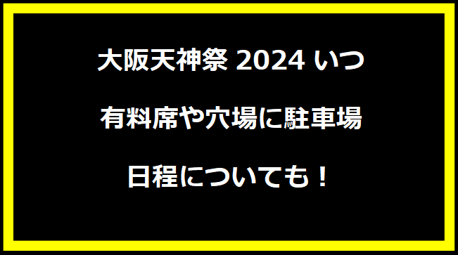 大阪天神祭2024いつ？有料席や穴場に駐車場・日程についても！
