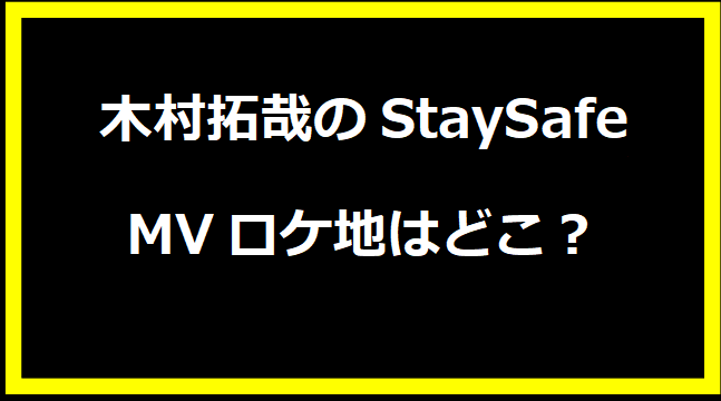 木村拓哉のStaySafe・MVロケ地はどこ？