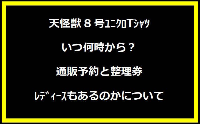 怪獣8号ﾕﾆｸﾛTｼｬﾂいつ何時から？通販予約と整理券・ﾚﾃﾞｨｰｽもあるのかについて