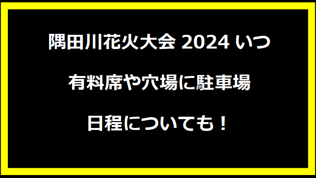 隅田川花火大会2024いつ？有料席や穴場に駐車場・日程についても！