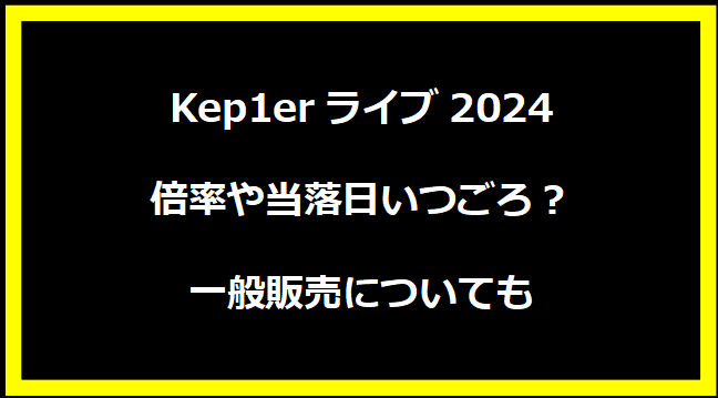 Kep1erライブ2024の倍率や当落日いつごろ？一般販売についても