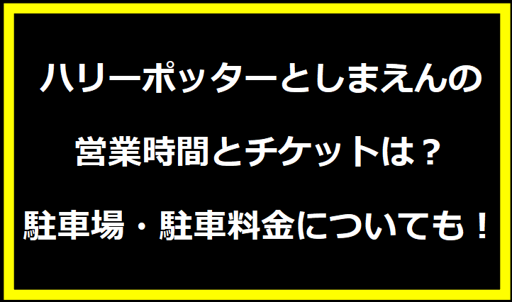 ハリーポッターとしまえんの営業時間とチケットは？駐車場・駐車料金についても！