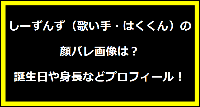 しーずんず（歌い手・はくくん）の顔バレ画像は？誕生日や身長などプロフィール！