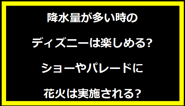 降水量が多い時のディズニーは楽しめる?ショーやパレードに花火は実施される?