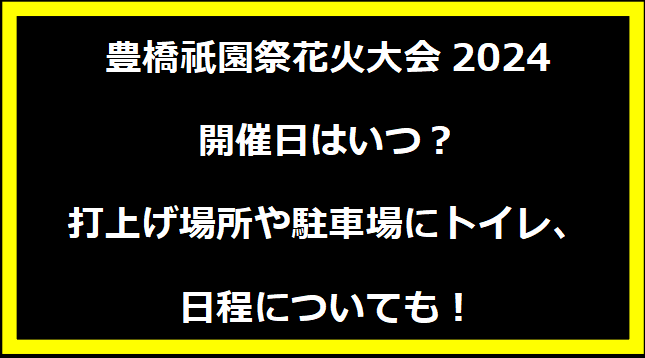 豊橋祇園祭花火大会2024いつ？穴場や有料席に駐車場、日程についても！