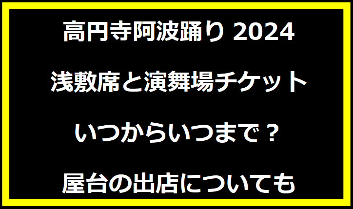 高円寺阿波踊り2024の浅敷席と演舞場チケットいつからいつまで？屋台の出店についても