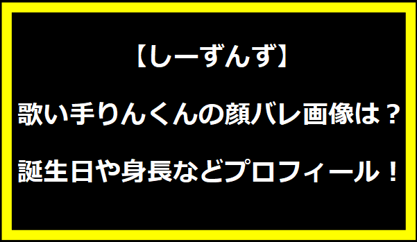 しーずんず（歌い手・りんくん）の顔バレ画像は？誕生日や身長などプロフィール！